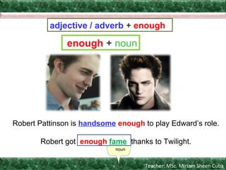 Teacher: MSc. Miriam Sheen Cuba
noun
Robert Pattinson is handsome enough to play Edward’s role.
Robert got enough fame thanks to Twilight.
adjective / adverb + enough
enough + noun