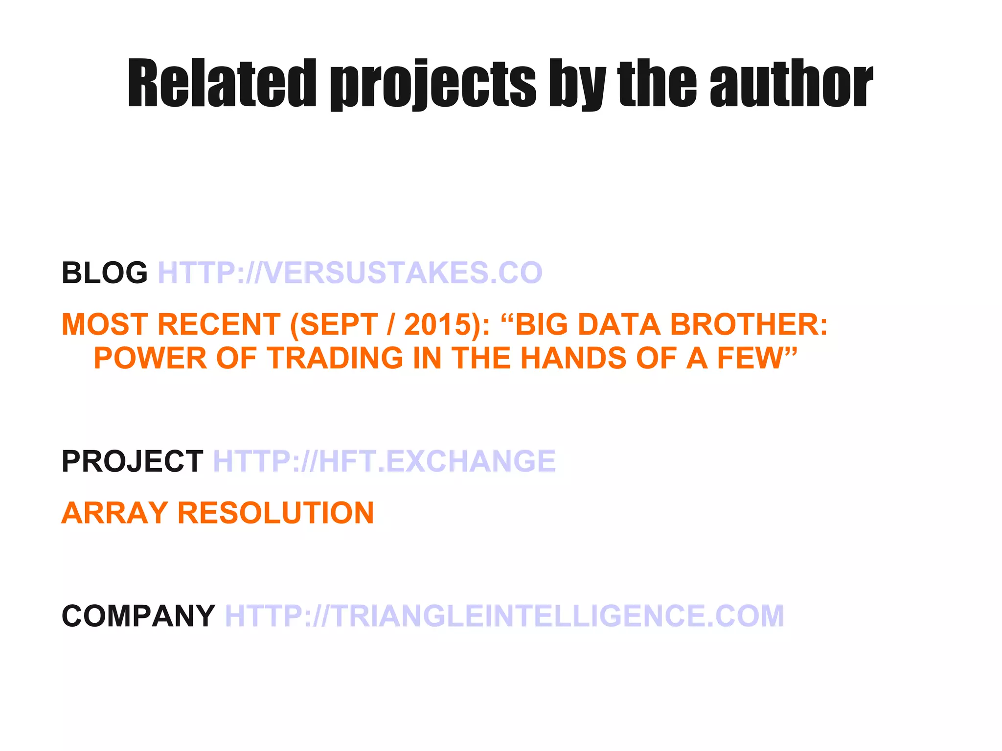 Related projects by the author
BLOG HTTP://VERSUSTAKES.CO
MOST RECENT (SEPT / 2015): “BIG DATA BROTHER:
POWER OF TRADING IN THE HANDS OF A FEW”
PROJECT HTTP://HFT.EXCHANGE
ARRAY RESOLUTION
COMPANY HTTP://TRIANGLEINTELLIGENCE.COM
 
