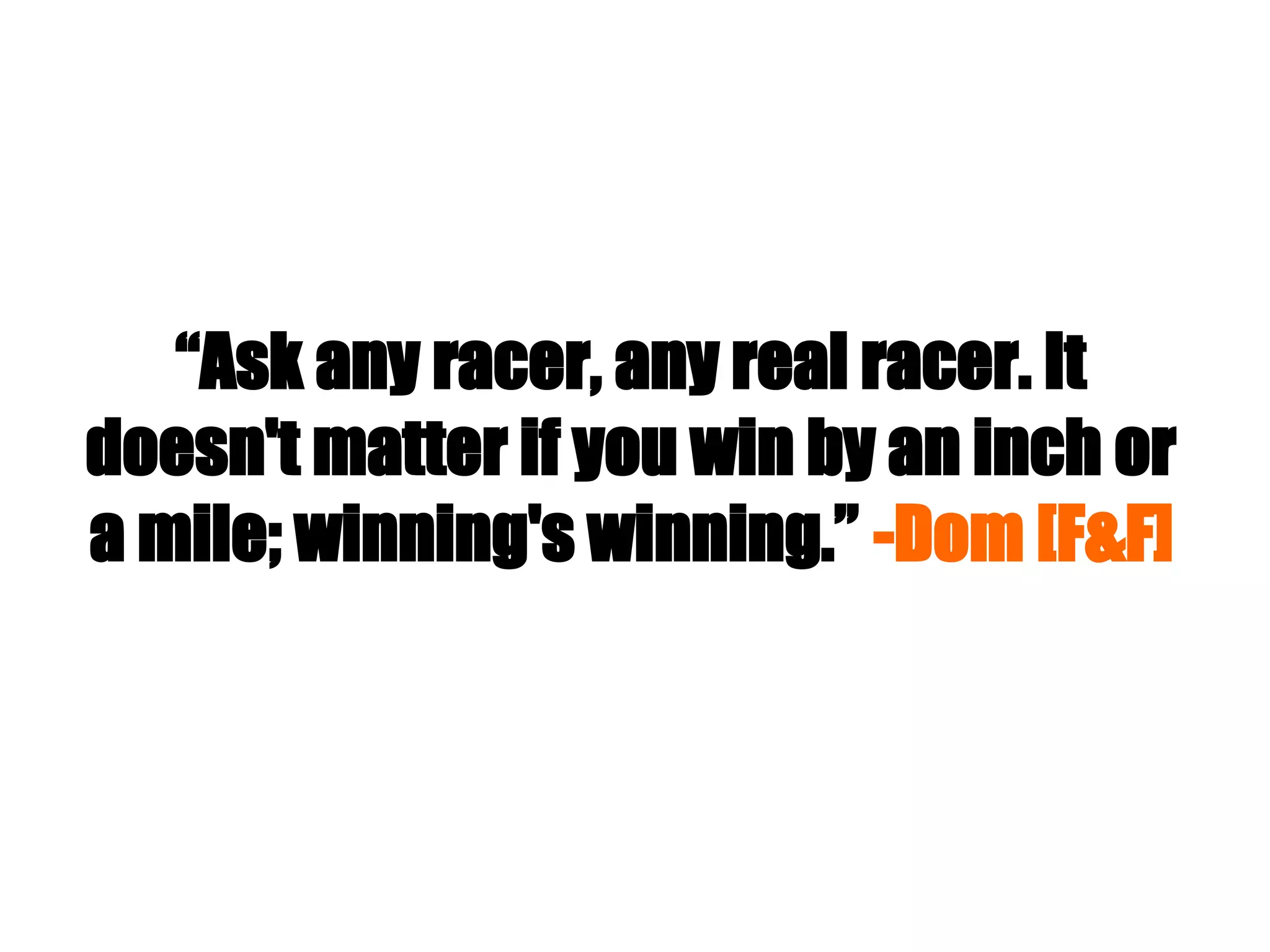 “Ask any racer, any real racer. It
doesn't matter if you win by an inch or
a mile; winning's winning.” -Dom [F&F]
 