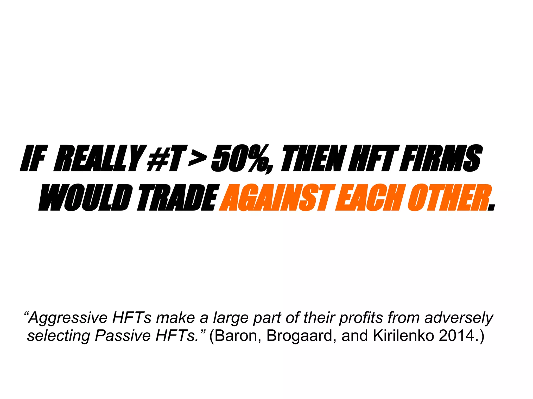 IF REALLY #T > 50%, THEN HFT FIRMS
WOULD TRADE AGAINST EACH OTHER.
“Aggressive HFTs make a large part of their profits from adversely
selecting Passive HFTs.” (Baron, Brogaard, and Kirilenko 2014.)
 