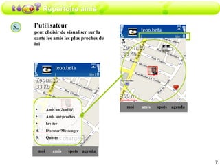 Répertoire amis 5 ter l’utilisateur peut choisir de visualiser sur la carte les amis les plus proches de lui amis moi spots agenda Amis on( 2 )/off( 1 ) Amis les+proches Inviter Discuter/Messenger Quitter amis moi spots agenda 