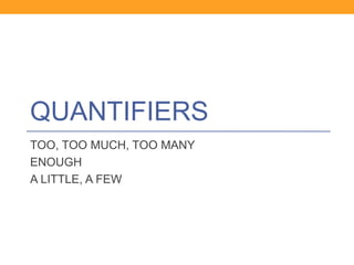 QUANTIFIERS
TOO, TOO MUCH, TOO MANY
ENOUGH
A LITTLE, A FEW
 