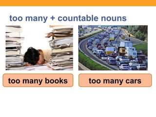 too many + countable nouns
too many books too many cars
 