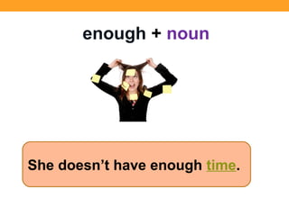 She doesn’t have enough time.
enough + noun
 