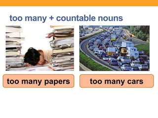 too many + countable nouns
too many papers too many cars
 