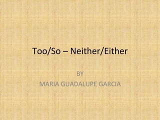 Too/So – Neither/Either BY MARIA GUADALUPE GARCIA 