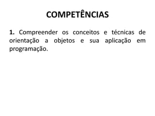 COMPETÊNCIAS
1. Compreender os conceitos e técnicas de
orientação a objetos e sua aplicação em
programação.
 