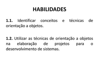 HABILIDADES
1.1. Identificar conceitos e técnicas de
orientação a objetos.
1.2. Utilizar as técnicas de orientação a objetos
na elaboração de projetos para o
desenvolvimento de sistemas.
 