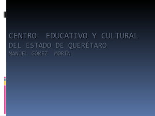 CENTRO  EDUCATIVO Y CULTURAL  DEL ESTADO DE QUERÉTARO  MANUEL GÓMEZ  MORÍN 