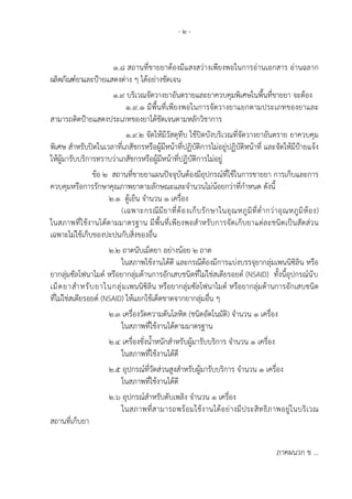 - ๒ -	
๑.๘ สถานที่ขายยาต้องมีแสงสว่างเพียงพอในการอ่านเอกสาร อ่านฉลาก
ผลิตภัณฑ์ยาและป้ายแสดงต่าง ๆ ได้อย่างชัดเจน
๑.๙ บริเวณจัดวางยาอันตรายและยาควบคุมพิเศษในพื้นที่ขายยา จะต้อง
๑.๙.๑ มีพื้นที่เพียงพอในการจัดวางยาแยกตามประเภทของยาและ
สามารถติดป้ายแสดงประเภทของยาได้ชัดเจนตามหลักวิชาการ
๑.๙.๒ จัดให้มีวัสดุทึบ ใช้ปิดบังบริเวณที่จัดวางยาอันตราย ยาควบคุม
พิเศษ สําหรับปิดในเวลาที่เภสัชกรหรือผู้มีหน้าที่ปฏิบัติการไม่อยู่ปฏิบัติหน้าที่ และจัดให้มีป้ายแจ้ง
ให้ผู้มารับบริการทราบว่าเภสัชกรหรือผู้มีหน้าที่ปฏิบัติการไม่อยู่
ข้อ ๒ สถานที่ขายยาแผนปัจจุบันต้องมีอุปกรณ์ที่ใช้ในการขายยา การเก็บและการ
ควบคุมหรือการรักษาคุณภาพยาตามลักษณะและจํานวนไม่น้อยกว่าที่กําหนด ดังนี้
๒.๑ ตู้เย็น จํานวน ๑ เครื่อง
(เฉพาะกรณีมียาที่ต้องเก็บรักษาในอุณหภูมิที่ต่ํากว่าอุณหภูมิห้อง)
ในสภาพที่ใช้งานได้ตามมาตรฐาน มีพื้นที่เพียงพอสําหรับการจัดเก็บยาแต่ละชนิดเป็นสัดส่วน
เฉพาะไม่ใช้เก็บของปะปนกับสิ่งของอื่น
๒.๒ ถาดนับเม็ดยา อย่างน้อย ๒ ถาด
ในสภาพใช้งานได้ดี และกรณีต้องมีการแบ่งบรรจุยากลุ่มเพนนิซิลิน หรือ
ยากลุ่มซัลโฟนาไมด์ หรือยากลุ่มต้านการอักเสบชนิดที่ไม่ใช่สเตียรอยด์ (NSAID) ทั้งนี้อุปกรณ์นับ
เม็ดยาสําหรับยาในกลุ่มเพนนิซิลิน หรือยากลุ่มซัลโฟนาไมด์ หรือยากลุ่มต้านการอักเสบชนิด
ที่ไม่ใช่สเตียรอยด์ (NSAID) ให้แยกใช้เด็ดขาดจากยากลุ่มอื่น ๆ
๒.๓ เครื่องวัดความดันโลหิต (ชนิดอัตโนมัติ) จํานวน ๑ เครื่อง
ในสภาพที่ใช้งานได้ตามมาตรฐาน
๒.๔ เครื่องชั่งน้ําหนักสําหรับผู้มารับบริการ จํานวน ๑ เครื่อง
ในสภาพที่ใช้งานได้ดี
๒.๕ อุปกรณ์ที่วัดส่วนสูงสําหรับผู้มารับบริการ จํานวน ๑ เครื่อง
ในสภาพที่ใช้งานได้ดี
๒.๖ อุปกรณ์สําหรับดับเพลิง จํานวน ๑ เครื่อง
ในสภาพที่สามารถพร้อมใช้งานได้อย่างมีประสิทธิภาพอยู่ในบริเวณ
สถานที่เก็บยา
ภาคผนวก ข ...
 