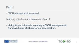 Part 1
• CSER Management framework
Learning objectives and outcomes of part 1:
• ability to participate in creating a CSER management
framework and strategy for an organization.
3
 