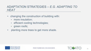 ADAPTATION STRATEGIES – E.G. ADAPTING TO
HEAT
• changing the construction of building with:
• more insulation;
• efficient cooling technologies;
• green roofs;
• planting more trees to get more shade.
10
 