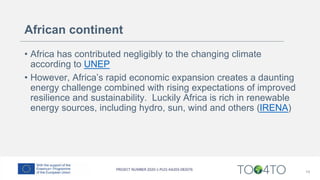 African continent
• Africa has contributed negligibly to the changing climate
according to UNEP
• However, Africa’s rapid economic expansion creates a daunting
energy challenge combined with rising expectations of improved
resilience and sustainability. Luckily Africa is rich in renewable
energy sources, including hydro, sun, wind and others (IRENA)
14
 