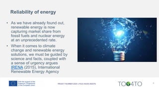 4
• As we have already found out,
renewable energy is now
capturing market share from
fossil fuels and nuclear energy
at an unprecedented rate.
• When it comes to climate
change and renewable energy
solutions, we must be guided by
science and facts, coupled with
a sense of urgency argues
IRENA (2015), International
Renewable Energy Agency
Reliability of energy
 