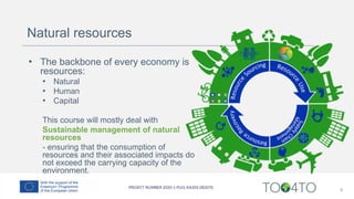 6
• The backbone of every economy is
resources:
• Natural
• Human
• Capital
This course will mostly deal with
Sustainable management of natural
resources
- ensuring that the consumption of
resources and their associated impacts do
not exceed the carrying capacity of the
environment.
Natural resources
 