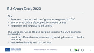 EU Green Deal, 2020
Aim:
• there are no net emissions of greenhouse gases by 2050
• economic growth is decoupled from resource use
• no person and no place is left behind
The European Green Deal is our plan to make the EU's economy
sustainable
• boost the efficient use of resources by moving to a clean, circular
economy
• restore biodiversity and cut pollution
11
 