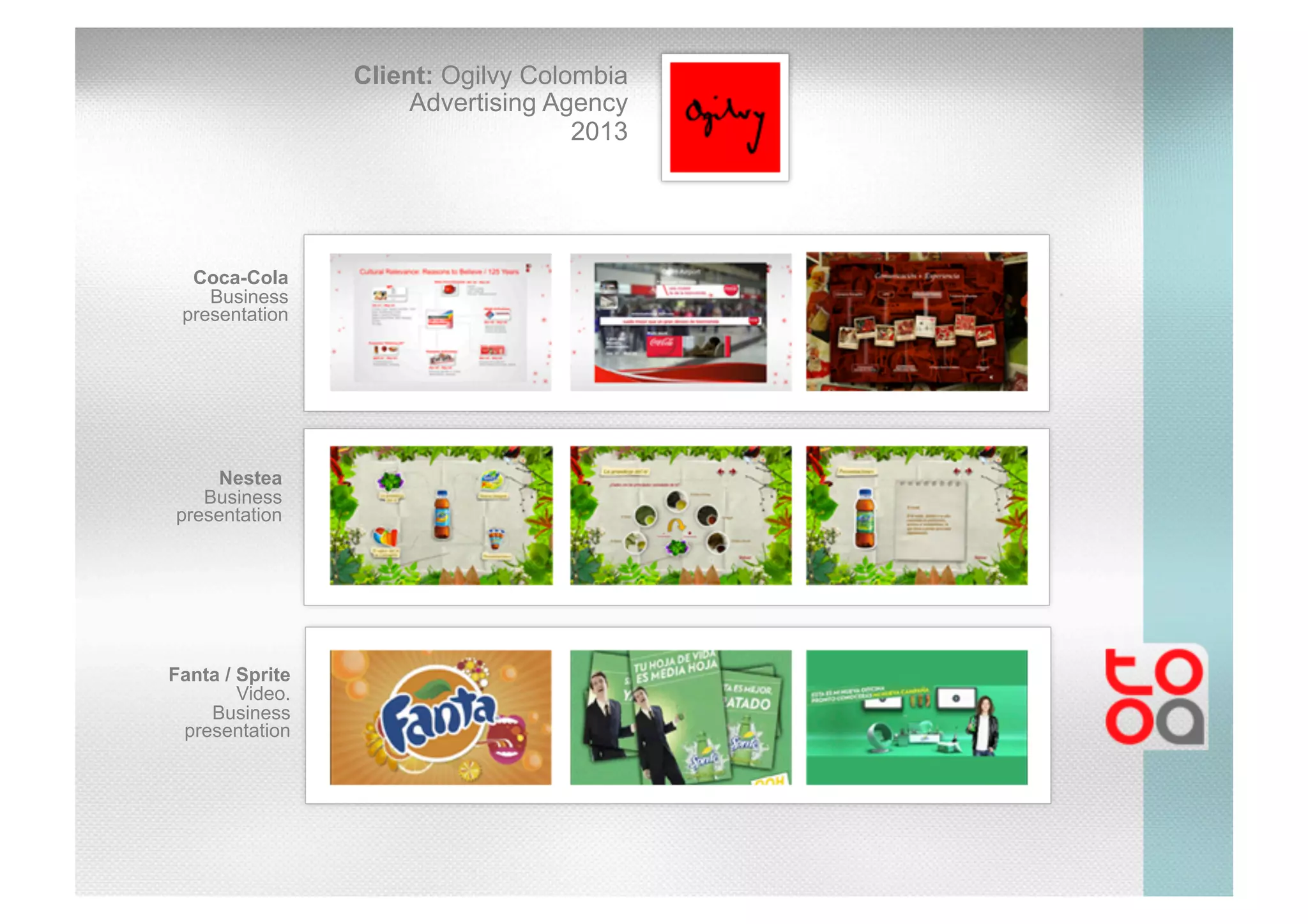 Client: Ogilvy Colombia
Advertising Agency
2013
Coca-Cola
Business
presentation
Nestea
Business
presentation
Fanta / Sprite
Video.
Business
presentation
 