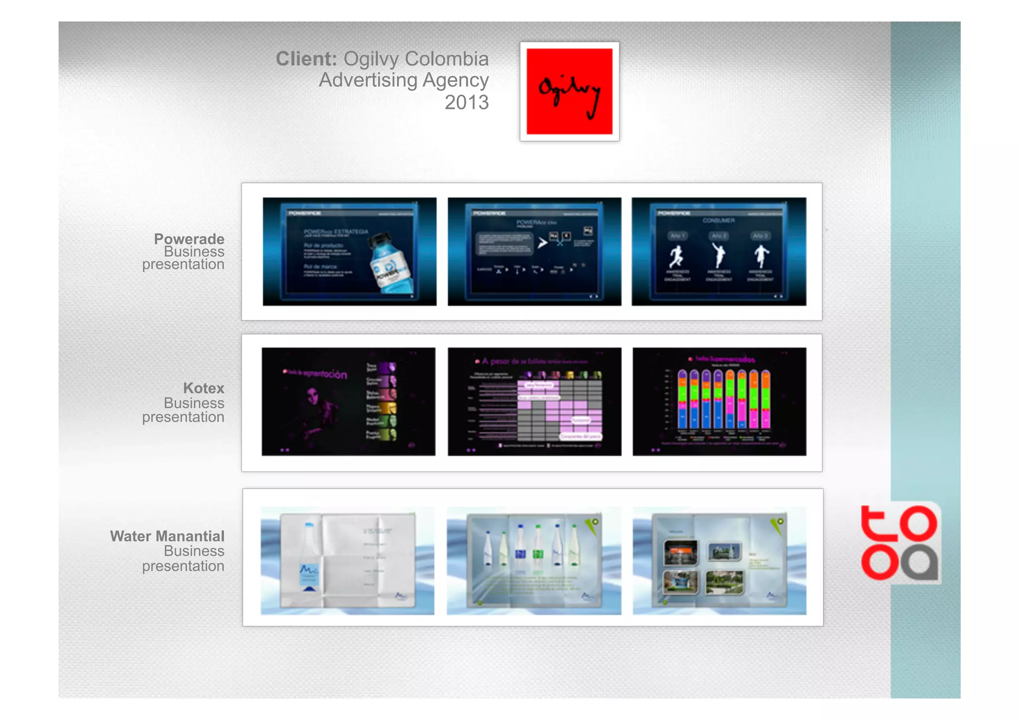 Client: Ogilvy Colombia
Advertising Agency
2013
Powerade
Business
presentation
Kotex
Business
presentation
Water Manantial
Business
presentation
 