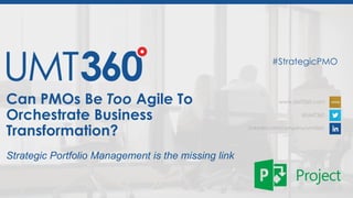 Can PMOs Be Too Agile To
Orchestrate Business
Transformation?
www.UMT360.com
@UMT360
LinkedIn.com/company/umt360/
#StrategicPMO
Strategic Portfolio Management is the missing link
 