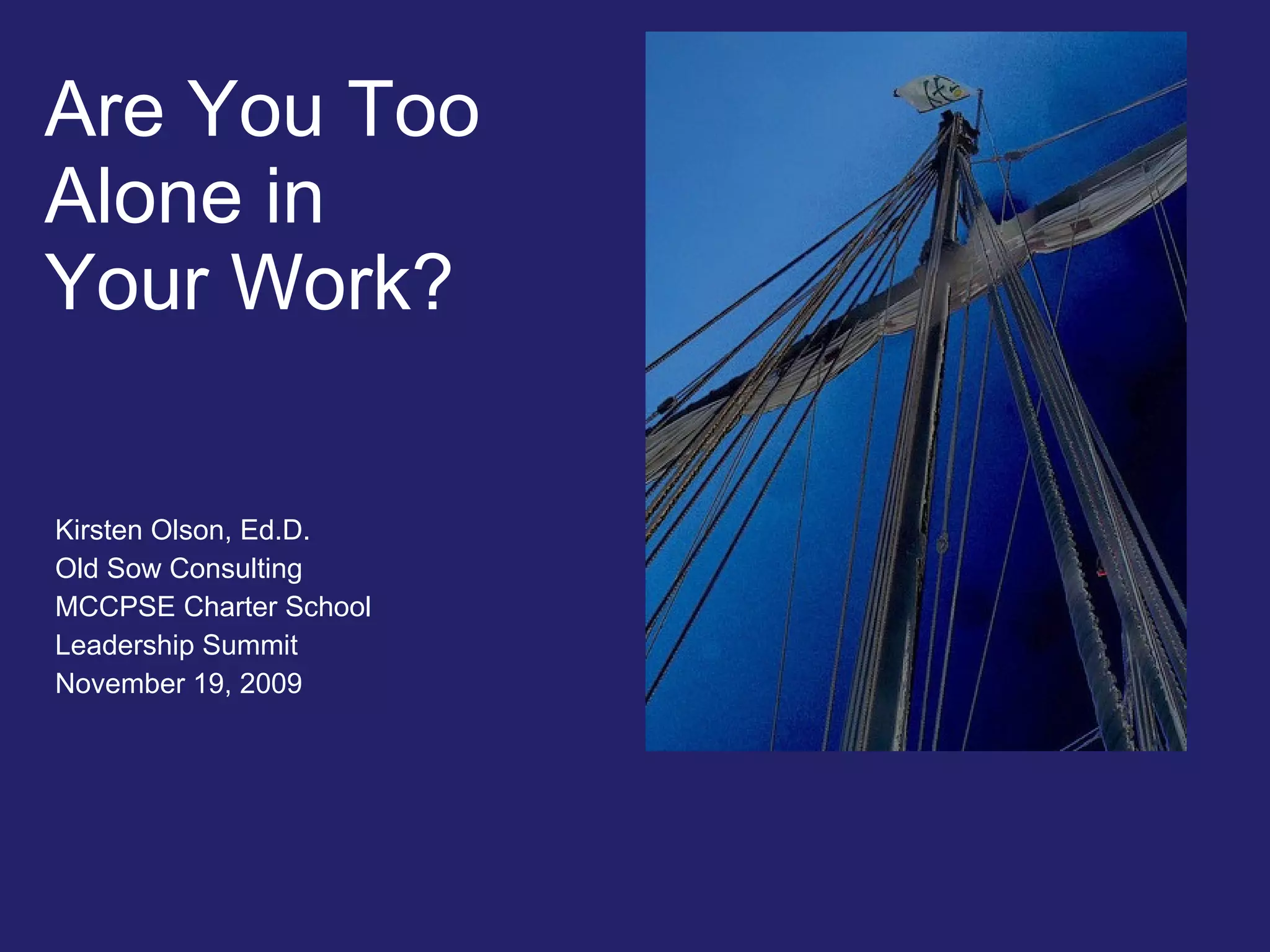 Are You Too  Alone in  Your Work? Kirsten Olson, Ed.D. Old Sow Consulting MCCPSE Charter School  Leadership Summit November 19, 2009 