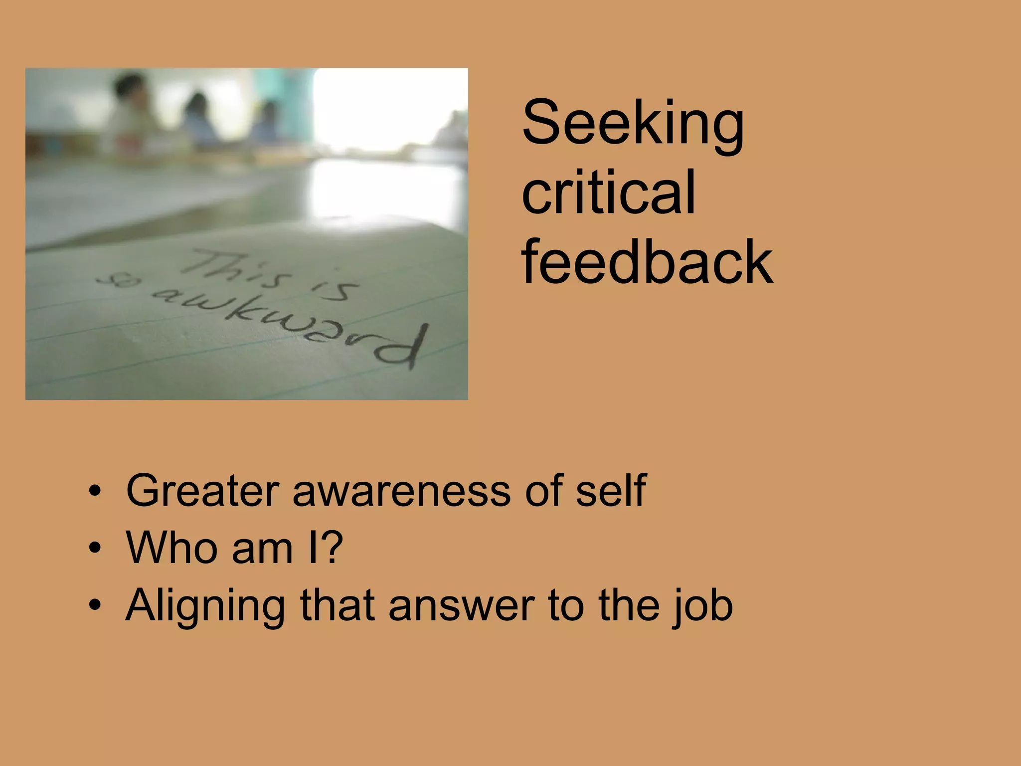Seeking critical feedback Greater awareness of self Who am I? Aligning that answer to the job 