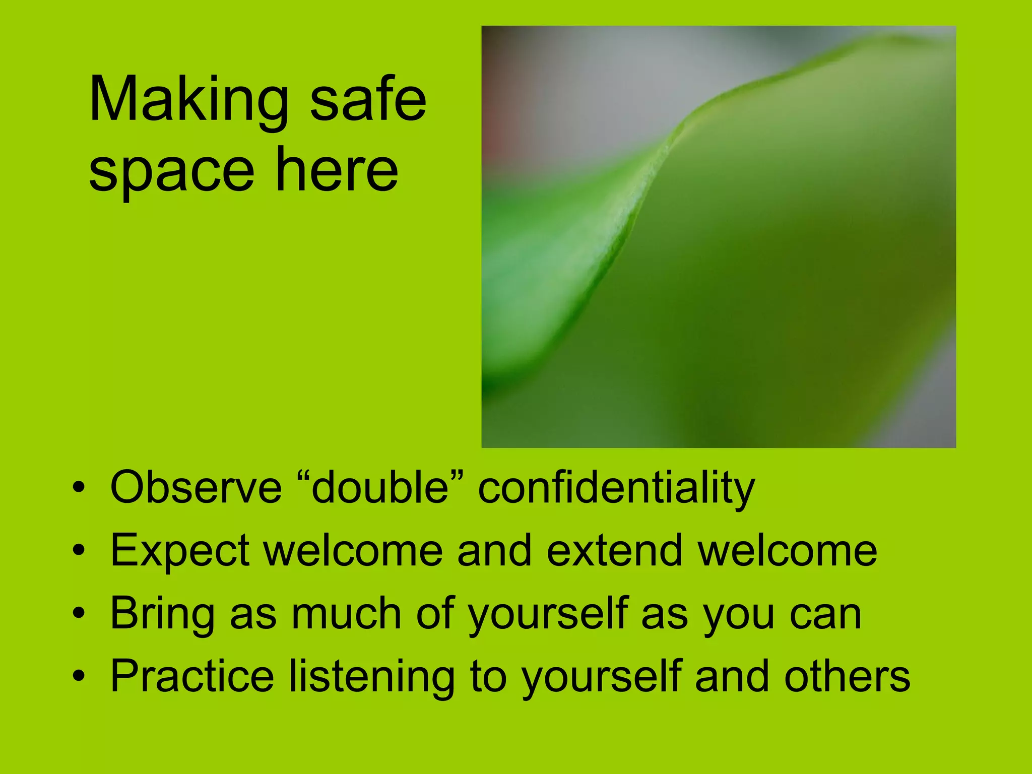 Making safe  space here Observe “double” confidentiality Expect welcome and extend welcome Bring as much of yourself as you can Practice listening to yourself and others 