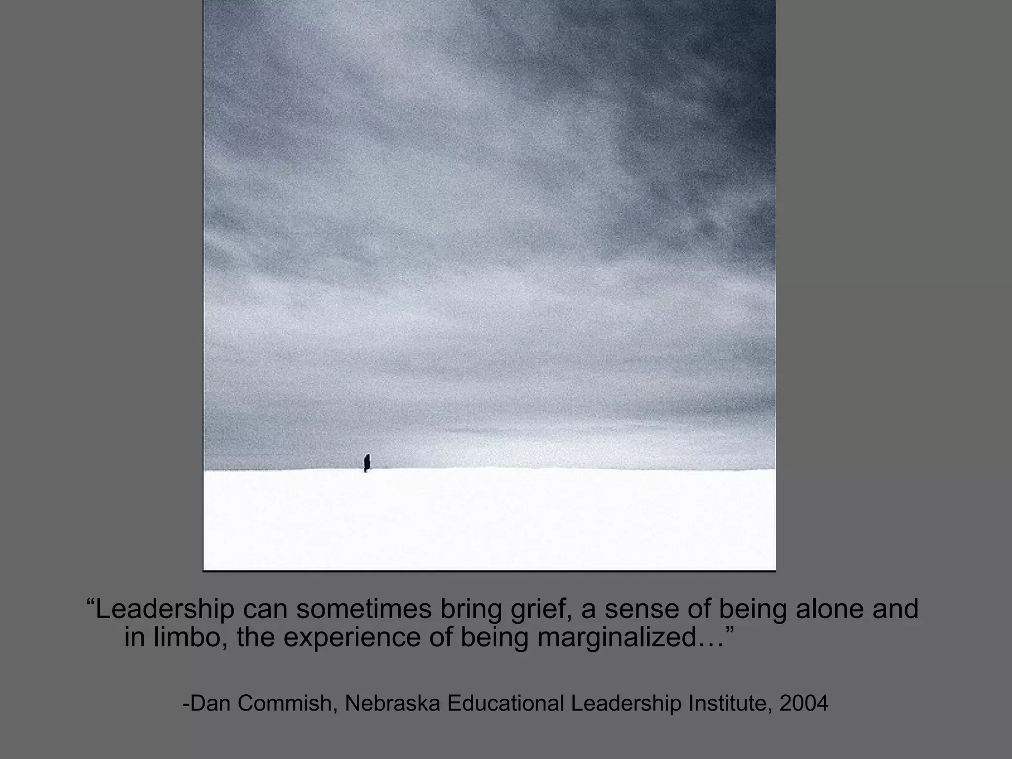 My leadership story “ Leadership can sometimes bring grief, a sense of being alone and in limbo, the experience of being marginalized…” -Dan Commish, Nebraska Educational Leadership Institute, 2004 