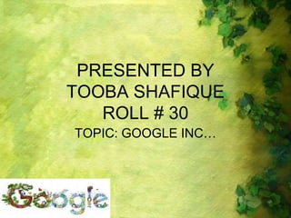 PRESENTED BY
TOOBA SHAFIQUE
ROLL # 30
TOPIC: GOOGLE INC…
 