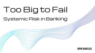 Too Big to Fail
Systemic Risk in Banking
BIPIN BANERJEE
 