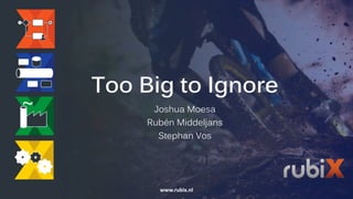 Too Big to Ignore
Joshua Moesa
Rubén Middeljans
Stephan Vos
www.rubix.nl
 