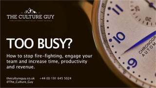 TOO BUSY?
How to stop fire-fighting, engage your
team and increase time, productivity
and revenue.
thecultureguy.co.uk +44 (0) 191 645 5024
@The_Culture_Guy
 