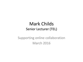Mark Childs
Senior Lecturer (TEL)
Supporting online collaboration
March 2016
 
