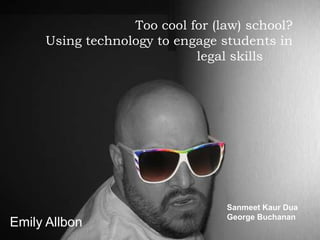 Too cool for (law) school?
     Using technology to engage students in
                            legal skills




                                 Sanmeet Kaur Dua
                                 George Buchanan
Emily Allbon
 