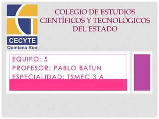 COLEGIO DE ESTUDIOS
      CIENTÍFICOS Y TECNOLÓGICOS
              DEL ESTADO



EQUIPO: 5
PROFESOR: PABLO BATUN
ESPECIALIDAD: TSMEC 3 A
 
