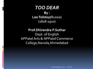 TOO DEAR
By :
LeoTolstoy(Russia)
(1828-1910)
Prof.Dhirendra P.Suthar
Dept. of English
APPatel Arts & NPPatel Commerce
College,Naroda,Ahmedabad
2/3/2016dpssuthar@gmail.com
 