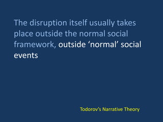 The disruption itself usually takes
place outside the normal social
framework, outside ‘normal’ social
events
Todorov’s Narrative Theory
 
