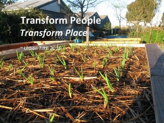 Transform People
Transform Place
~ Urban Tilth 2015
 