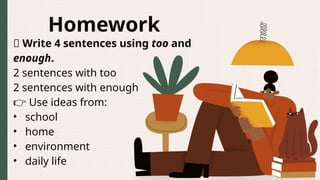 Homework
📝 Write 4 sentences using too and
enough.
2 sentences with too
2 sentences with enough
👉 Use ideas from:
• school
• home
• environment
• daily life
 