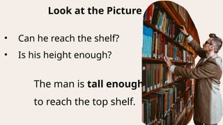Look at the Picture
• Can he reach the shelf?
• Is his height enough?
The man is tall enough
to reach the top shelf.
 