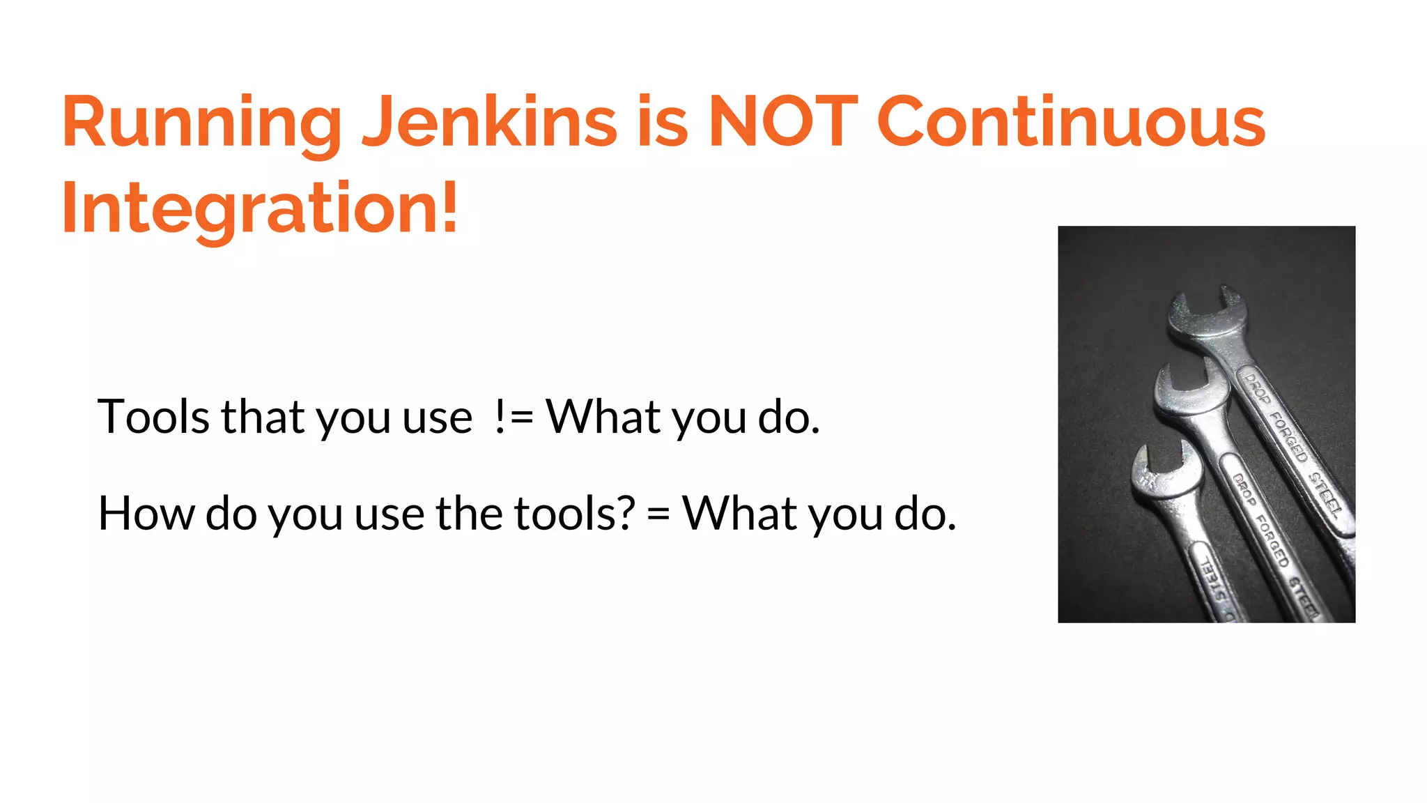 Running Jenkins is NOT Continuous
Integration!
Tools that you use != What you do.
How do you use the tools? = What you do.
 