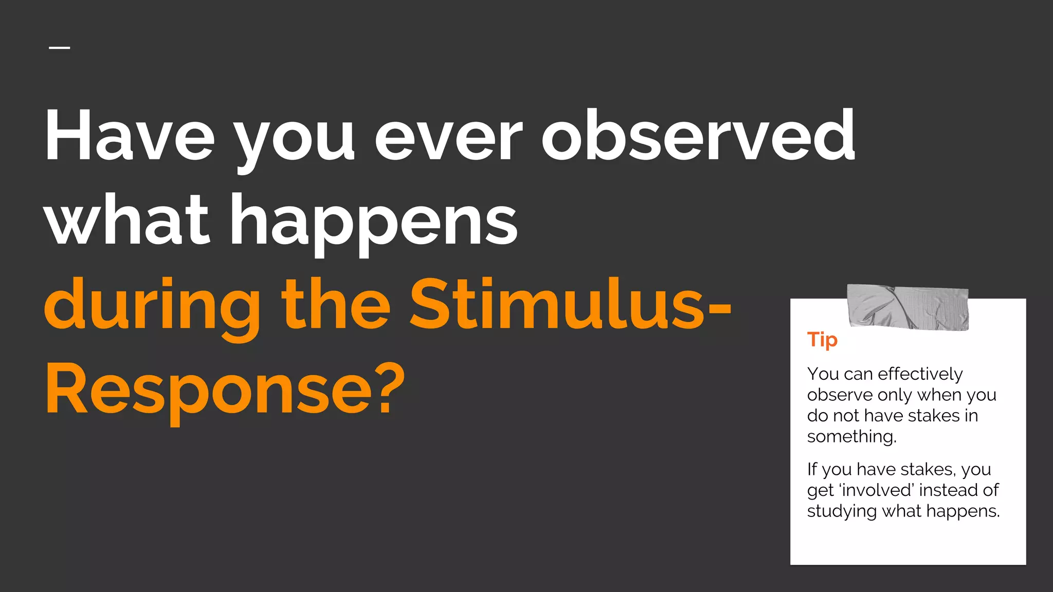 Have you ever observed
what happens
during the Stimulus-
Response?
Tip
You can effectively
observe only when you
do not have stakes in
something.
If you have stakes, you
get ‘involved’ instead of
studying what happens.
 