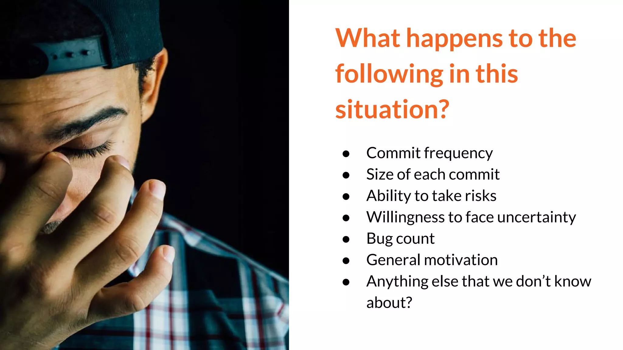 What happens to the
following in this
situation?
● Commit frequency
● Size of each commit
● Ability to take risks
● Willingness to face uncertainty
● Bug count
● General motivation
● Anything else that we don’t know
about?
 
