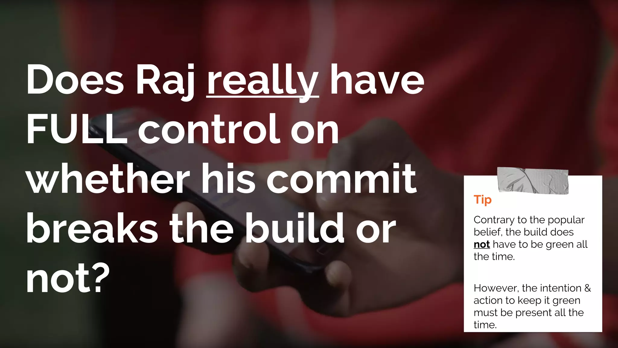 Does Raj really have
FULL control on
whether his commit
breaks the build or
not?
Tip
Contrary to the popular
belief, the build does
not have to be green all
the time.
However, the intention &
action to keep it green
must be present all the
time.
 