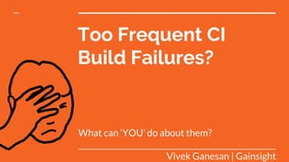 Too Frequent CI
Build Failures?
What can ‘YOU’ do about them?
Vivek Ganesan | Gainsight
 