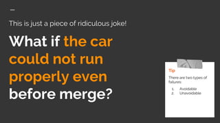 This is just a piece of ridiculous joke!
What if the car
could not run
properly even
before merge?
Tip
There are two types of
failures:
1. Avoidable
2. Unavoidable
 