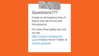 Questions???
Create an atmosphere free of
blame and full of trust and
transparency.
For more (free) agility tips visit
my site
http://www.vivekganesan.
com or follow me on Twitter at
@vivek_ganesan
 