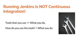 Running Jenkins is NOT Continuous
Integration!
Tools that you use != What you do.
How do you use the tools? = What you do.
 