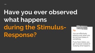 Have you ever observed
what happens
during the Stimulus-
Response?
Tip
You can effectively
observe only when you
do not have stakes in
something.
If you have stakes, you
get ‘involved’ instead of
studying what happens.
 