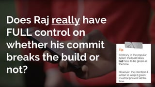 Does Raj really have
FULL control on
whether his commit
breaks the build or
not?
Tip
Contrary to the popular
belief, the build does
not have to be green all
the time.
However, the intention &
action to keep it green
must be present all the
time.
 