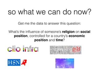 so what we can do now?
Get me the data to answer this question:
What’s the influence of someone’s religion on social
position, controlled for a country’s economic
position and time?